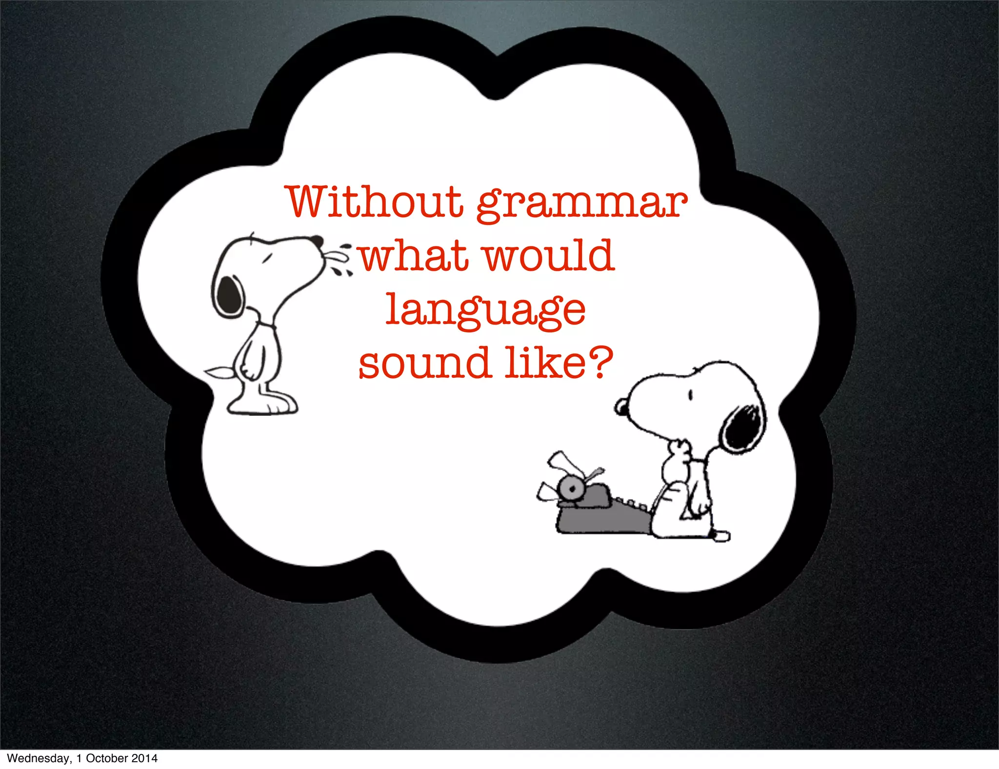 Without grammar 
what would 
language 
sound like? 
Wednesday, 1 October 2014 
 
