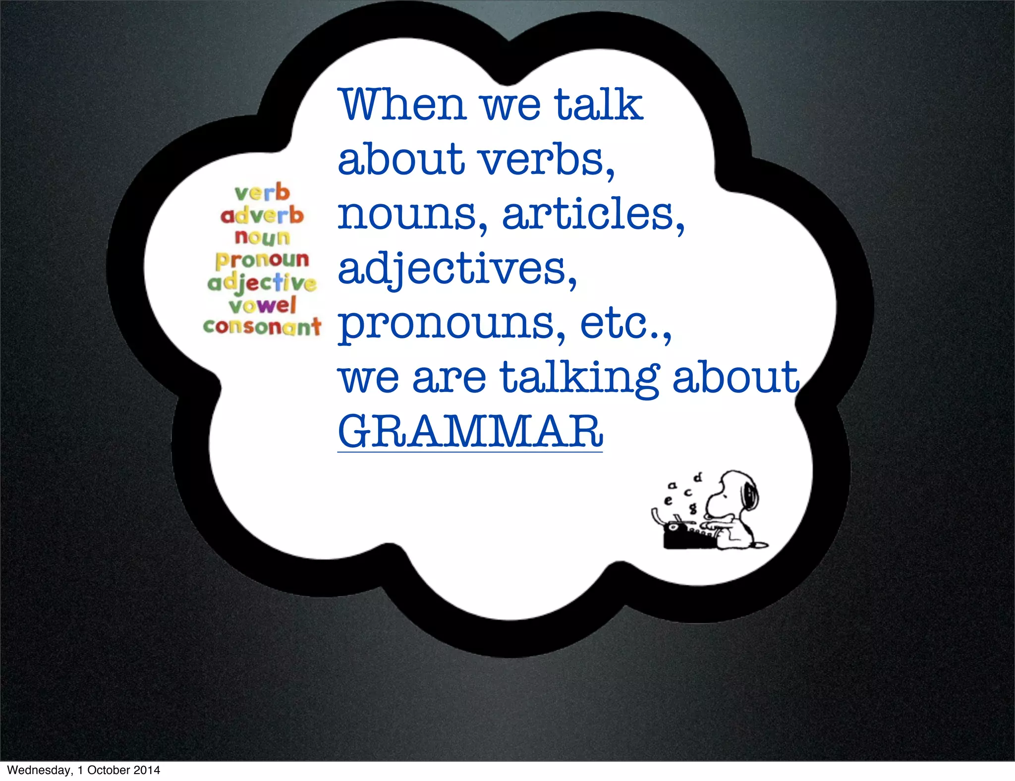 When we talk 
about verbs, 
nouns, articles, 
adjectives, 
pronouns, etc., 
we are talking about 
GRAMMAR 
Wednesday, 1 October 2014 
 