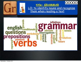 title: GRAMMAR 
LO: to identify nouns and recognise 
them when reading a text 
Wednesday, 1 October 2014 
 