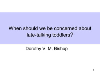 When should we be concerned about
      late-talking toddlers?

      Dorothy V. M. Bishop



                                    1
 