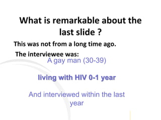 What is remarkable about the
last slide ?
This was not from a long time ago.
The interviewee was:
A gay man (30-39)
living with HIV 0-1 year
And interviewed within the last
year
 