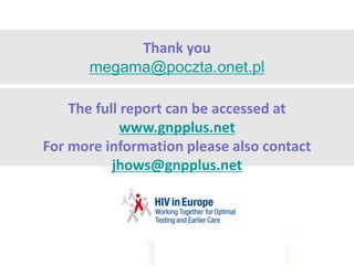 Thank you
megama@poczta.onet.pl
The full report can be accessed at
www.gnpplus.net
For more information please also contact
jhows@gnpplus.net
Or
 