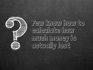 ?
Few know how to
calculate how
much money is
actually lost
 