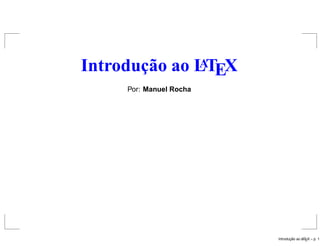 A
Introdução ao LTEX
     Por: Manuel Rocha




                                ¸˜
                         Introducao ao L EX – p.
                                       AT
 
