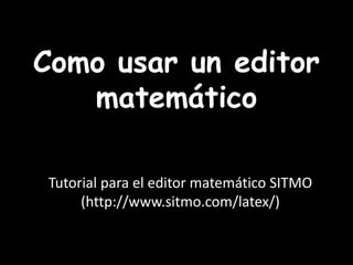 Como usar un editor matemático Tutorial para el editor matemático SITMO (http://www.sitmo.com/latex/) 