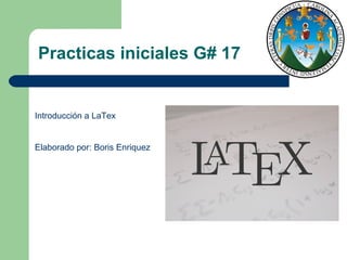 Practicas iniciales G# 17 Introducción a LaTex Elaborado por: Boris Enriquez 