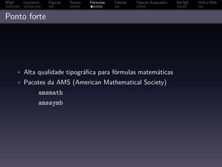 A
L TEX     Conceitos   Figuras   Fontes   Fórmulas   Tabelas   Tópicos Avançados   BibTEX   Utils e Refs



Ponto forte




        • Alta qualidade tipográﬁca para fórmulas matemáticas
        • Pacotes da AMS (American Mathematical Society)
                  amsmath
                  amssymb
 