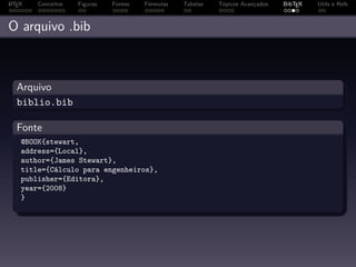 A
L TEX   Conceitos   Figuras   Fontes   Fórmulas   Tabelas   Tópicos Avançados   BibTEX   Utils e Refs



O arquivo .bib



  Arquivo
  biblio.bib

  Fonte
    @BOOK{stewart,
    address={Local},
    author={James Stewart},
    title={Cálculo para engenheiros},
    publisher={Editora},
    year={2008}
    }
 