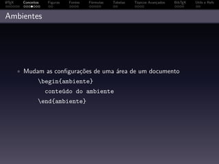 A
L TEX    Conceitos   Figuras   Fontes   Fórmulas   Tabelas   Tópicos Avançados   BibTEX   Utils e Refs



Ambientes




        • Mudam as conﬁgurações de uma área de um documento
                 begin{ambiente}
                     conteúdo do ambiente
                 end{ambiente}
 
