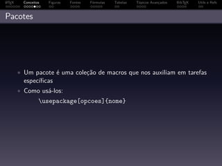 A
L TEX     Conceitos   Figuras   Fontes   Fórmulas   Tabelas   Tópicos Avançados   BibTEX   Utils e Refs



Pacotes




        • Um pacote é uma coleção de macros que nos auxiliam em tarefas
          especíﬁcas
        • Como usá-los:
                  usepackage[opcoes]{nome}
 