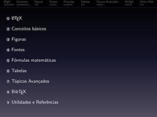 A
L TEX     Conceitos   Figuras   Fontes   Fórmulas   Tabelas   Tópicos Avançados   BibTEX   Utils e Refs




    A
  1 LT X
      E

  2     Conceitos básicos

  3     Figuras

  4     Fontes

  5     Fórmulas matemáticas

  6     Tabelas

  7     Tópicos Avançados

  8     BibTEX

  9     Utilidades e Referências
 