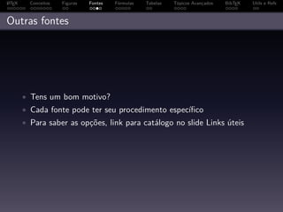 A
L TEX     Conceitos   Figuras   Fontes   Fórmulas   Tabelas   Tópicos Avançados   BibTEX   Utils e Refs



Outras fontes




        • Tens um bom motivo?
        • Cada fonte pode ter seu procedimento especíﬁco
        • Para saber as opções, link para catálogo no slide Links úteis
 