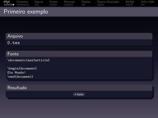 A
L TEX   Conceitos   Figuras   Fontes   Fórmulas      Tabelas   Tópicos Avançados   BibTEX   Utils e Refs



Primeiro exemplo


  Arquivo
  0.tex

  Fonte
  documentclass{article}

  begin{document}
  Ola Mundo!
  end{document}


  Resultado
                                                  Saída
 