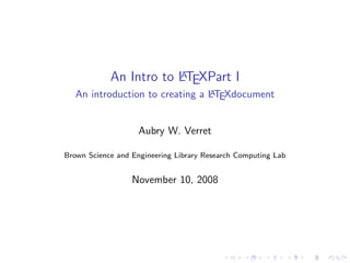 An Intro to LTEXPart I
                        A

   An introduction to creating a LTEXdocument
                                 A




                    Aubry W. Verret

Brown Science and Engineering Library Research Computing Lab


                  November 10, 2008
 