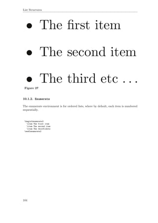 List Structures
Figure 27
10.1.2. Enumerate
The enumerate environment is for ordered lists, where by default, each item is numbered
sequentially.
begin{enumerate}
item The first item
item The second item
item The thirdldots
end{enumerate}
104
 