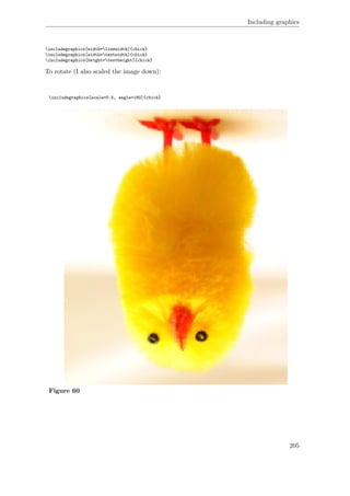Including graphics
includegraphics[width=linewidth]{chick}
includegraphics[width=textwidth]{chick}
includegraphics[height=textheight]{chick}
To rotate (I also scaled the image down):
includegraphics[scale=0.5, angle=180]{chick}
Figure 60
205
 