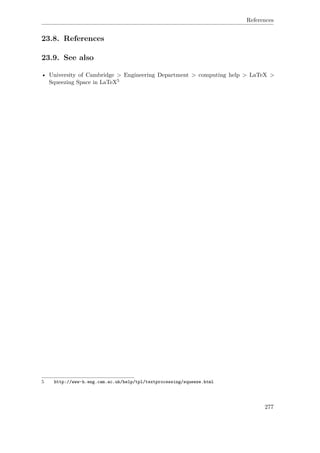 References
23.8. References
23.9. See also
• University of Cambridge > Engineering Department > computing help > LaTeX >
Squeezing Space in LaTeX5
5 http://www-h.eng.cam.ac.uk/help/tpl/textprocessing/squeeze.html
277
 