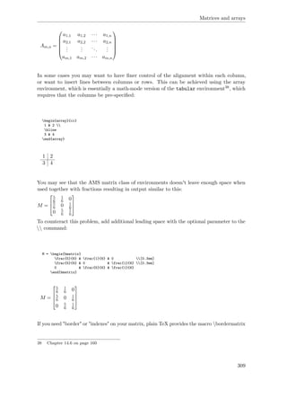 Matrices and arrays
Am,n =






a1,1 a1,2 ··· a1,n
a2,1 a2,2 ··· a2,n
...
...
...
...
am,1 am,2 ··· am,n






In some cases you may want to have ﬁner control of the alignment within each column,
or want to insert lines between columns or rows. This can be achieved using the array
environment, which is essentially a math-mode version of the tabular environment38, which
requires that the columns be pre-speciﬁed:
begin{array}{cc}
1 & 2 
hline
3 & 4
end{array}
1 2
3 4
You may see that the AMS matrix class of environments doesn't leave enough space when
used together with fractions resulting in output similar to this:
M =



5
6
1
6 0
5
6 0 1
6
0 5
6
1
6



To counteract this problem, add additional leading space with the optional parameter to the
 command:
M = begin{bmatrix}
frac{5}{6} & frac{1}{6} & 0 [0.3em]
frac{5}{6} & 0 & frac{1}{6} [0.3em]
0 & frac{5}{6} & frac{1}{6}
end{bmatrix}
M =




5
6
1
6 0
5
6 0 1
6
0 5
6
1
6




If you need "border" or "indexes" on your matrix, plain TeX provides the macro bordermatrix
38 Chapter 14.6 on page 160
309
 