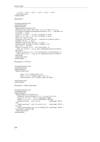 PGF/TikZ
-- (2,2) -- (2,0) -- (0,2) -- (2,2) -- (0,0) -- (2,0);
end{tikzpicture}
end{document}
Example 2
documentclass{article}
usepackage{tikz}
begin{document}
begin{tikzpicture}[scale=3]
draw[step=.5cm, gray, very thin] (-1.2,-1.2) grid (1.2,1.2);
filldraw[fill=green!20,draw=green!50!black] (0,0) -- (3mm,0mm) arc
(0:30:3mm) -- cycle;
draw[->] (-1.25,0) -- (1.25,0) coordinate (x axis);
draw[->] (0,-1.25) -- (0,1.25) coordinate (y axis);
draw (0,0) circle (1cm);
draw[very thick,red] (30:1cm) -- node[left,fill=white] {$sin
alpha$} (30:1cm |- x axis);
draw[very thick,blue] (30:1cm |- x axis) --
node[below=2pt,fill=white] {$cos alpha$} (0,0);
draw (0,0) -- (30:1cm);
foreach x/xtext in {-1, -0.5/-frac{1}{2}, 1}
draw (x cm,1pt) -- (x cm,-1pt) node[anchor=north,fill=white]
{$xtext$};
foreach y/ytext in {-1, -0.5/-frac{1}{2}, 0.5/frac{1}{2}, 1}
draw (1pt,y cm) -- (-1pt,y cm) node[anchor=east,fill=white]
{$ytext$};
end{tikzpicture}
end{document}
Example 3: A Torus
documentclass{article}
usepackage{tikz}
begin{document}
begin{tikzpicture}
draw (-1,0) to[bend left] (1,0);
draw (-1.2,.1) to[bend right] (1.2,.1);
draw[rotate=0] (0,0) ellipse (100pt and 50pt);
end{tikzpicture}
end{document}
Example 4: Some functions
documentclass{article}
usepackage{tikz}
begin{document}
begin{tikzpicture}[domain=0:4]
draw[very thin,color=gray] (-0.1,-1.1) grid (3.9,3.9);
draw[->] (-0.2,0) -- (4.2,0) node[right] {$x$};
draw[->] (0,-1.2) -- (0,4.2) node[above] {$f(x)$};
draw[color=red] plot (x,x) node[right] {$f(x)
=x$};
draw[color=blue] plot (x,{sin(x r)}) node[right] {$f(x) =
sin x$};
draw[color=orange] plot (x,{0.05*exp(x)}) node[right] {$f(x) =
frac{1}{20} mathrm e^x$};
end{tikzpicture}
end{document}
508
 