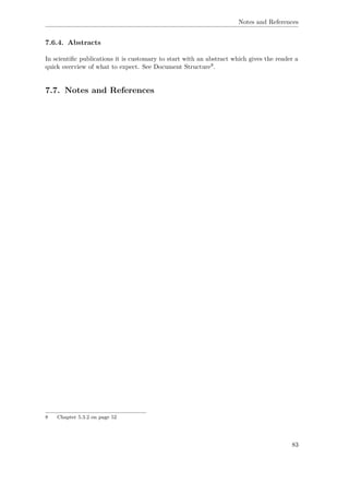Notes and References
7.6.4. Abstracts
In scientiﬁc publications it is customary to start with an abstract which gives the reader a
quick overview of what to expect. See Document Structure8.
7.7. Notes and References
8 Chapter 5.3.2 on page 52
83
 