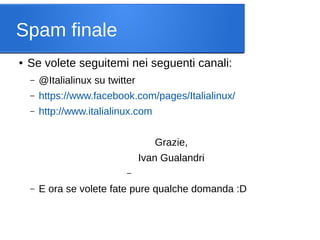 Spam finale
●

Se volete seguitemi nei seguenti canali:
–

@Italialinux su twitter

–

https://www.facebook.com/pages/Ital...