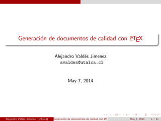 Generaci´on de documentos de calidad con LATEX
Alejandro Vald´es Jimenez
avaldes@utalca.cl
May 7, 2014
Alejandro Vald´es Jimenez (UTalca) Generaci´on de documentos de calidad con LATEX May 7, 2014 1 / 11
 