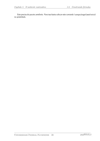 Capítulo 3. O ambiente matemático 3.2. Construindo fórmulas 
Este precisa do pacote amsfonts. Para isso basta colocar este comando usepackage{amsfonts} 
no preâmbulo. 
Universidade Federal Fluminense 23 PETTELE))) 
 