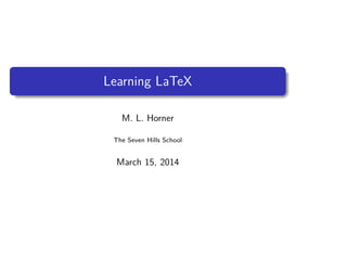 Learning LaTeX
M. L. Horner
The Seven Hills School
March 15, 2014
 