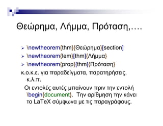 Θ ώ Λή Π όΘεώρημα, Λήμμα, Πρόταση,….
 newtheorem{thm}{Θεώρημα}[section]
 newtheorem{lem}[thm]{Λήμμα} newtheorem{lem}[thm]{Λήμμα}
 newtheorem{prop}[thm]{Πρόταση}
δ ί ήκ.ο.κ.ε. για παραδείγματα, παρατηρήσεις,
κ.λ.π.
Οι εντολές αυτές μπαίνουν πριν την εντολήΟι εντολές αυτές μπαίνουν πριν την εντολή
begin{document}. Την αρίθμηση την κάνει
το LaTeX σύμφωνα με τις παραγράφουςτο LaTeX σύμφωνα με τις παραγράφους.
 