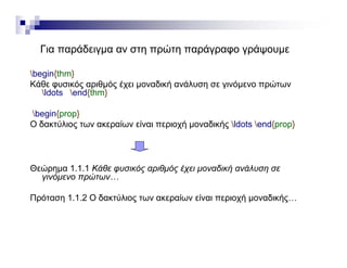 Για παράδειγμα αν στη πρώτη παράγραφο γράψουμεΓια παράδειγμα αν στη πρώτη παράγραφο γράψουμε
begin{thm}
Κάθε φυσικός αριθμός έχει μοναδική ανάλυση σε γινόμενο πρώτωνΚάθε φυσικός αριθμός έχει μοναδική ανάλυση σε γινόμενο πρώτων
ldots end{thm}
begin{prop}g {p p}
Ο δακτύλιος των ακεραίων είναι περιοχή μοναδικής ldots end{prop}
Θεώρημα 1.1.1 Κάθε φυσικός αριθμός έχει μοναδική ανάλυση σε
γινόμενο πρώτων…
Πρόταση 1.1.2 Ο δακτύλιος των ακεραίων είναι περιοχή μοναδικής…
 