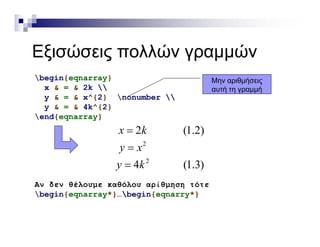 Εξ ώ λλώ ώΕξισώσεις πολλών γραμμών
begin{eqnarray}begin{eqnarray}
x & = & 2k 
y & = & x^{2} nonumber 
y & = & 4k^{2}
Μην αριθμήσεις
αυτή τη γραμμή
y & = & 4k {2}
end{eqnarray}
2 (1.2)x k
2
2
4 (1.3)
y x
y k


Αν δεν θέλουμε καθόλου αρίθμηση τότε
begin{eqnarray*}…begin{eqnarry*}
( )y
 