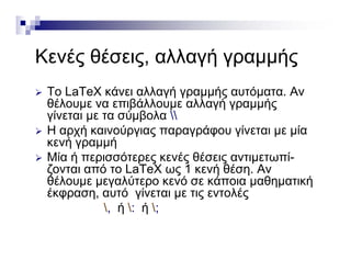 Κ έ θέ λλ ή ήΚενές θέσεις, αλλαγή γραμμής
 Το LaΤeΧ κάνει αλλαγή γραμμής αυτόματα. Αν
θέλουμε να επιβάλλουμε αλλαγή γραμμής
γίνεται με τα σύμβολα γίνεται με τα σύμβολα 
 Η αρχή καινούργιας παραγράφου γίνεται με μία
κενή γραμμή
Μί ή ό έ θέ ί Μία ή περισσότερες κενές θέσεις αντιμετωπί-
ζονται από το LaΤeΧ ως 1 κενή θέση. Αν
θέλουμε μεγαλύτερο κενό σε κάποια μαθηματικήμ μ γ ρ μ ημ ή
έκφραση, αυτό γίνεται με τις εντολές
, ή : ή ;
 