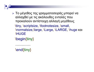  Το μέγεθος της γραμματοσειράς μπορεί να Το μέγεθος της γραμματοσειράς μπορεί να
αλλαχθεί με τις ακόλουθες εντολές που
προκαλούν αντίστοιχη αλλαγή μεγέθουςρ χη γή μ γ ς
tiny, scriptsize, footnotesize, small,
normalsize,large, Large, LARGE, huge καιg g g
HUGE
begin{tiny}g { y}
…………
end{tiny}end{tiny}
 