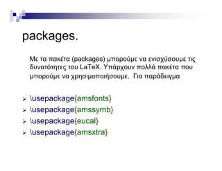 kpackages.
Με τα πακέτα (packages) μπορούμε να ενισχύσουμε τις
δυνατότητες του LaΤeΧ. Υπάρχουν πολλά πακέτα που
ύ ή Γ άδμπορούμε να χρησιμοποιήσουμε. Για παράδειγμα
 k { f t } usepackage{amsfonts}
 usepackage{amssymb}
 { } usepackage{eucal}
 usepackage{amsxtra}
 