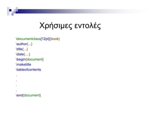 Χρήσιμες εντολές
d t l [12 t]{b k}documentclass[12pt]{book}
author{...}
title{...}
d { }date{....}
begin{document}
maketitle
tableofcontents
.
.
.
.
end{document}
 