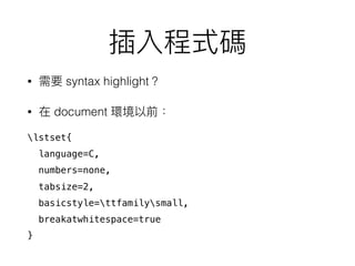 • syntax highlight
• document
lstset{
language=C,
numbers=none,
tabsize=2,
basicstyle=ttfamilysmall,
breakatwhitespace=true
}
 