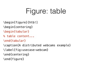 Figure: table
begin{figure}[htb!]
begin{centering}
begin{tabular}
% table content...
end{tabular}
caption{A distributed webcams example}
label{fig:usecase-webcam}
end{centering}
end{figure}
 