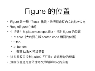 Figure
• Figure ﬂoat ﬂow
• begin{ﬁgure}[htb!]
• placement speciﬁer ﬁgure
• h: here source code
• t: top
• b: bottom
• !: LaTeX
• LaTeX
•
 
