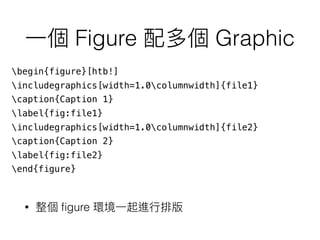 Figure Graphic
• ﬁgure
begin{figure}[htb!]
includegraphics[width=1.0columnwidth]{file1}
caption{Caption 1}
label{fig:file1}
includegraphics[width=1.0columnwidth]{file2}
caption{Caption 2}
label{fig:file2}
end{figure}
 