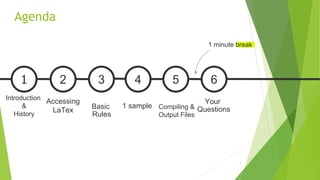 2
1 minute break
Compiling &
Output Files
51
Introduction
&
History
Accessing
LaTex
2
Basic
Rules
3
1 sample
4
Your
Questions
6
Agenda
 