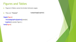 Figures and Tables
 Figures & Tables cannot be broken between pages
 They are “floated”
begin{figure}
includegraphics[option]{sample}
caption{A sample figure.}
end{figure}
24
usepackage{caption}
 