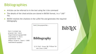 Bibliographies
 Articles can be referred to in the text using the cite command
 The details of the cited articles are stored in BibTeX format, in a “.bib”
file.
 BibTeX resolves the citations in the LaTeX file and generates the required
bibliography
27
 