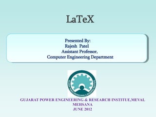 LaTeX
GUJARAT POWER ENGINEERING & RESEARCH INSTITUE,MEVAL
MEHSANA
JUNE 2012
Presented By:
Rajesh Patel
Assistant Professor,
Computer Engineering Department
 