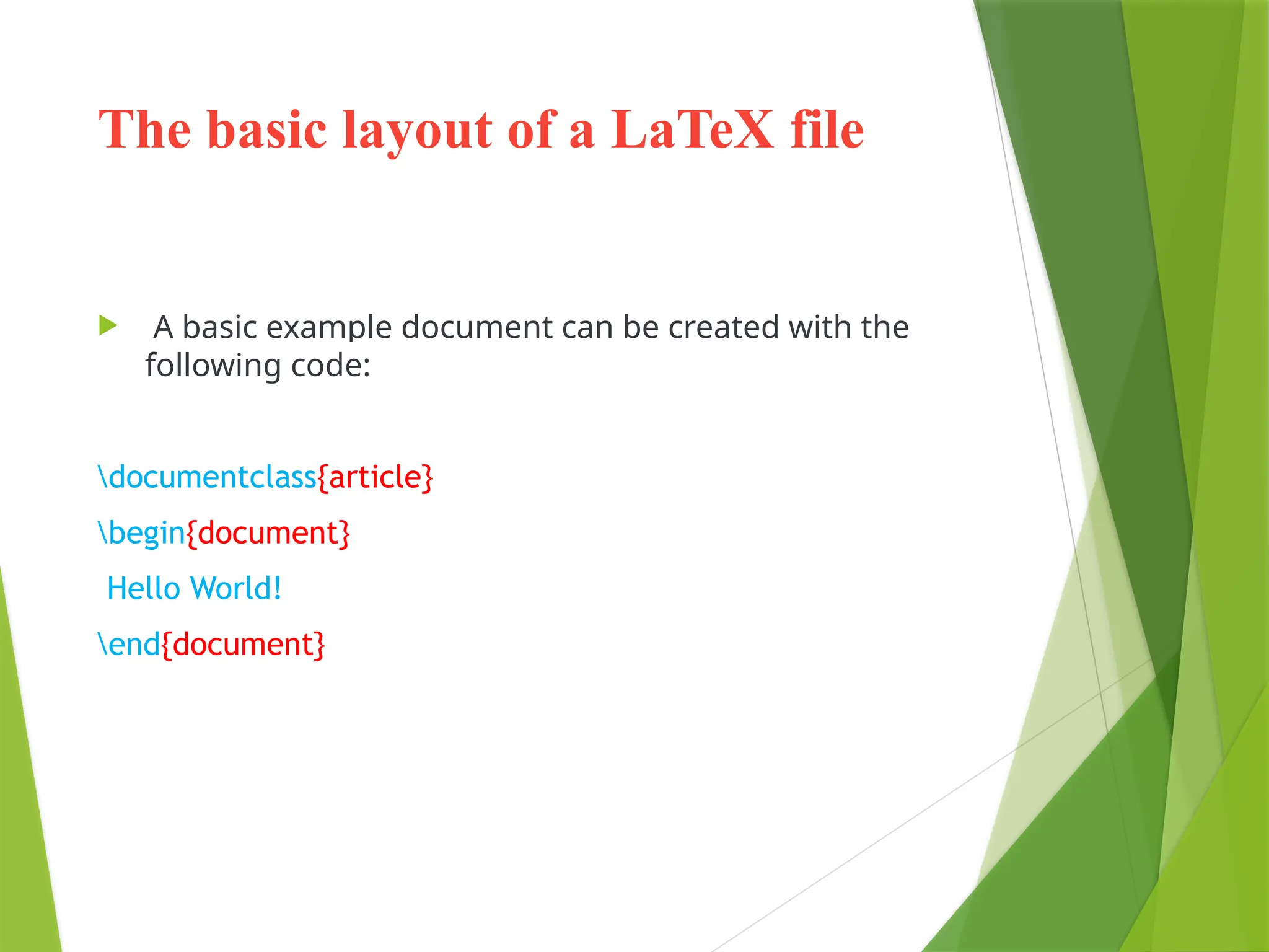 The basic layout of a LaTeX file
 A basic example document can be created with the
following code:
documentclass{article}
begin{document}
Hello World!
end{document}
 