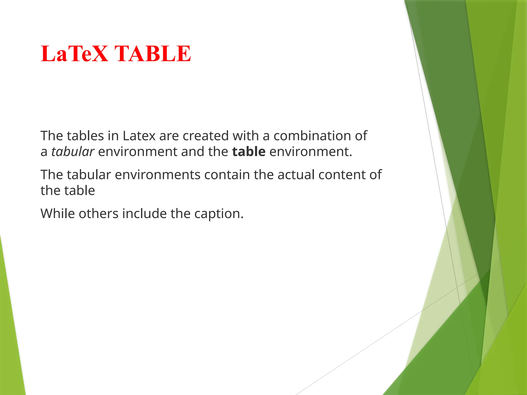LaTeX TABLE
The tables in Latex are created with a combination of
a tabular environment and the table environment.
The tabular environments contain the actual content of
the table
While others include the caption.
 