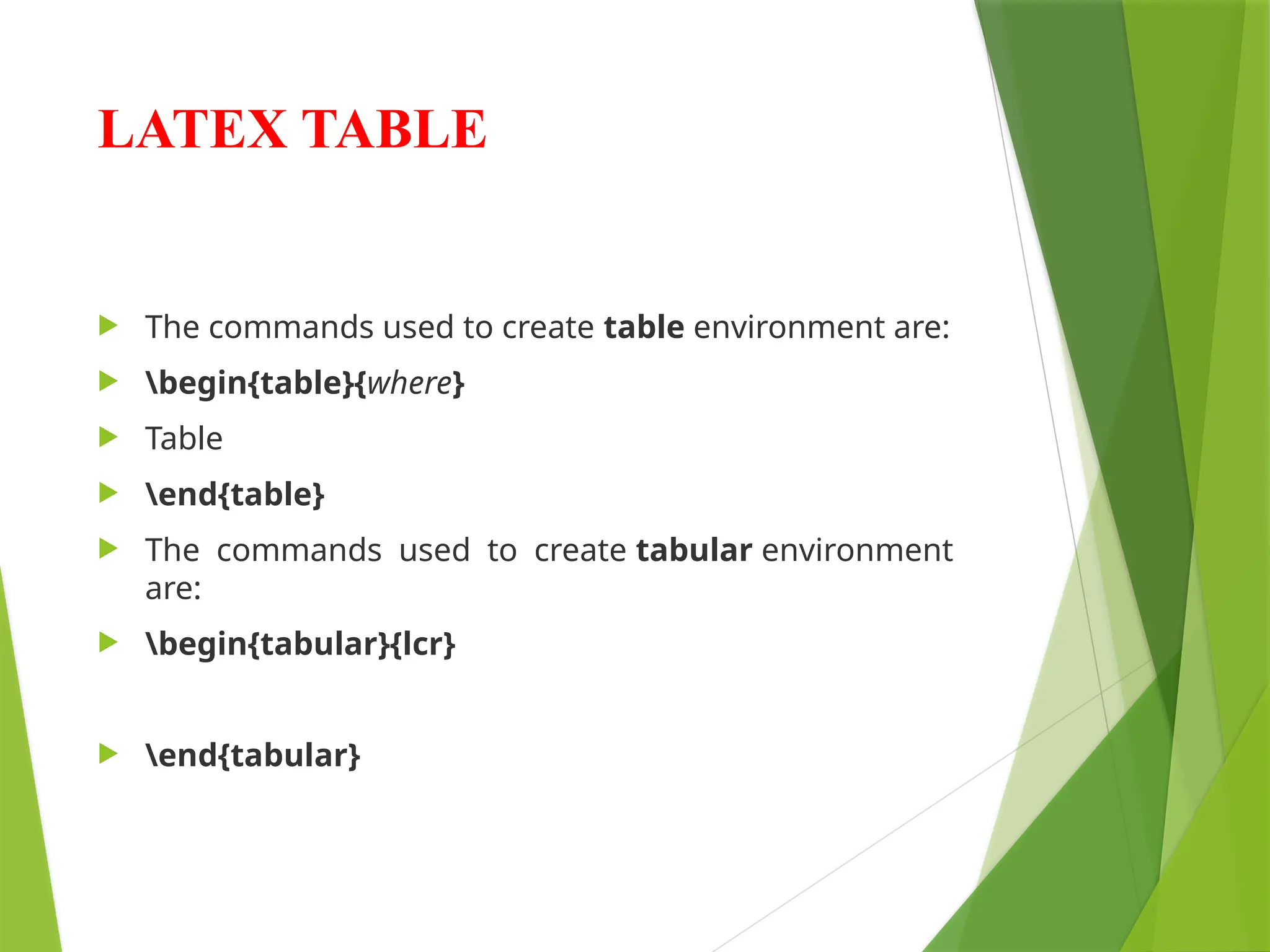 LATEX TABLE
 The commands used to create table environment are:
 begin{table}{where}
 Table
 end{table}
 The commands used to create tabular environment
are:
 begin{tabular}{lcr}
 end{tabular}
 