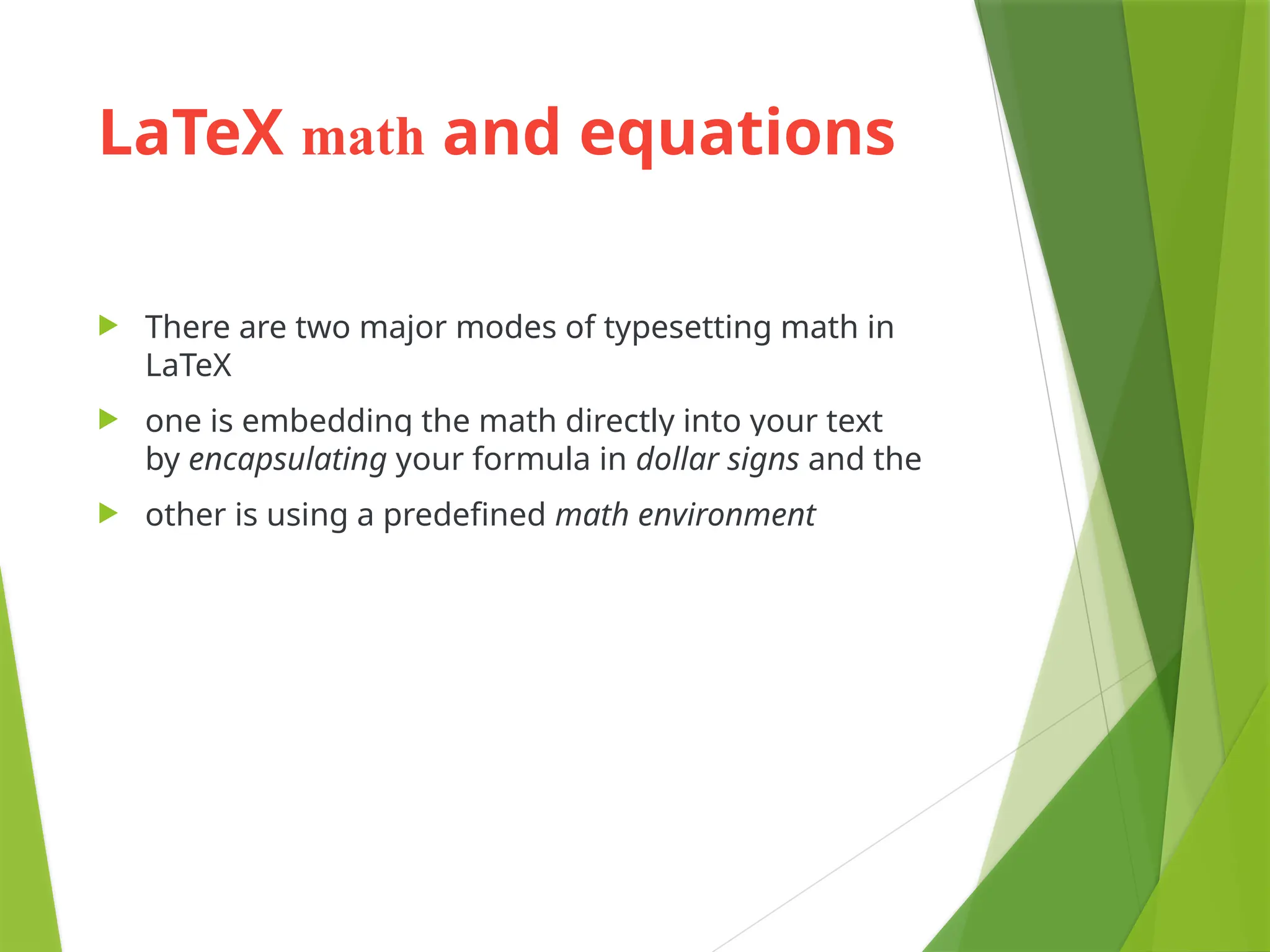 LaTeX math and equations
 There are two major modes of typesetting math in
LaTeX
 one is embedding the math directly into your text
by encapsulating your formula in dollar signs and the
 other is using a predefined math environment
 
