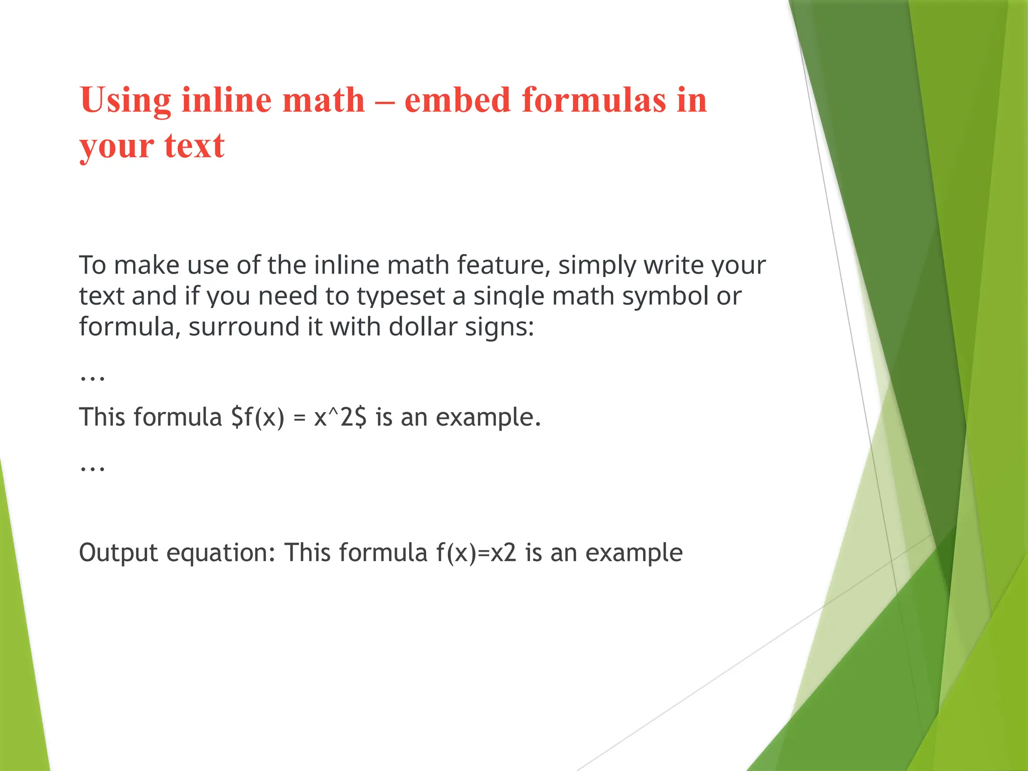 Using inline math – embed formulas in
your text
To make use of the inline math feature, simply write your
text and if you need to typeset a single math symbol or
formula, surround it with dollar signs:
...
This formula $f(x) = x^2$ is an example.
...
Output equation: This formula f(x)=x2 is an example
 