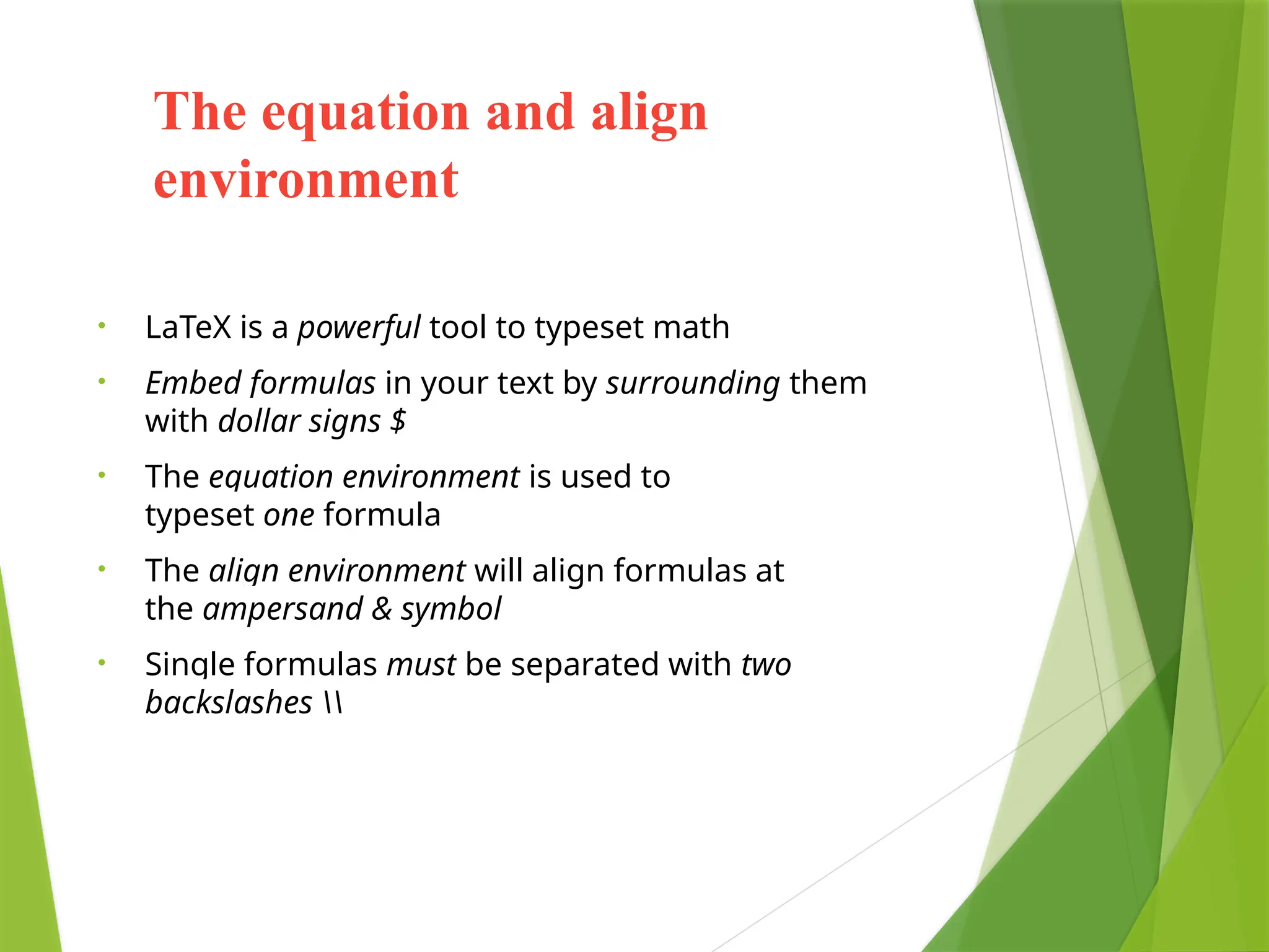 The equation and align
environment
• LaTeX is a powerful tool to typeset math
• Embed formulas in your text by surrounding them
with dollar signs $
• The equation environment is used to
typeset one formula
• The align environment will align formulas at
the ampersand & symbol
• Single formulas must be separated with two
backslashes 
 
