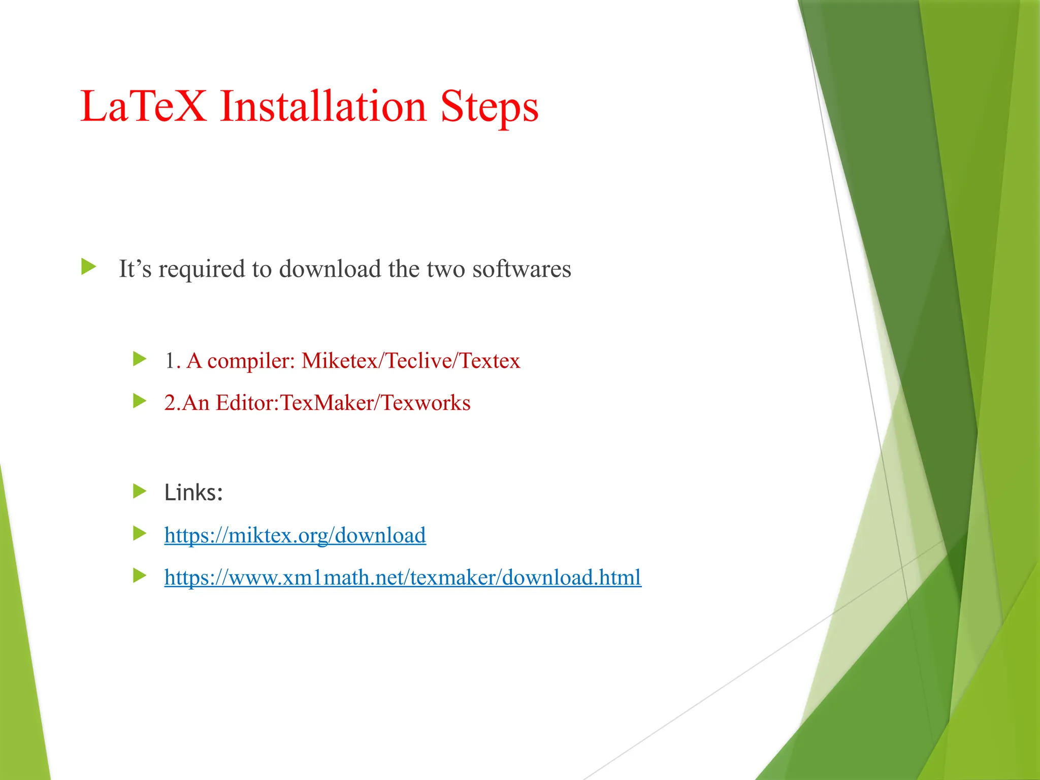 LaTeX Installation Steps
 It’s required to download the two softwares
 1. A compiler: Miketex/Teclive/Textex
 2.An Editor:TexMaker/Texworks
 Links:
 https://miktex.org/download
 https://www.xm1math.net/texmaker/download.html
 